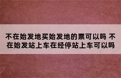 不在始发地买始发地的票可以吗 不在始发站上车在经停站上车可以吗